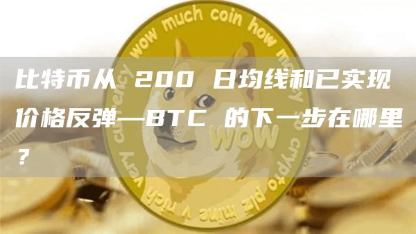 比特币从 200 日均线和已实现价格反弹—BTC 的下一步在哪里？