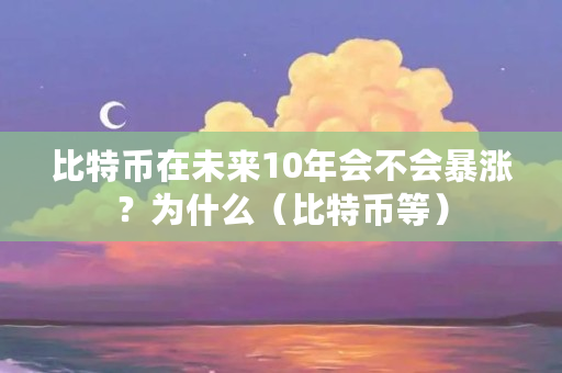 比特币在未来10年会不会暴涨?为什么(比特币等)