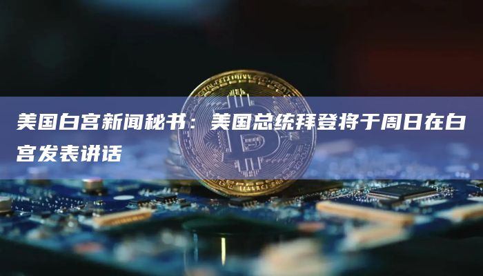 美国白宫新闻秘书：美国总统拜登将于周日在白宫发表讲话