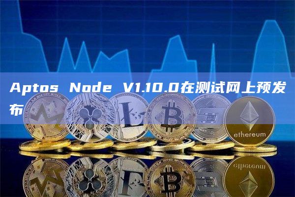 Aptos Node V1.10.0在测试网上预发布
