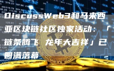 DiscussWeb3和马来西亚区块链社区独家活动:「链条腾飞 龙年大吉祥」已圆满落幕