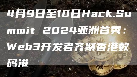 4月9日至10日Hack.Summit 2024亚洲首秀:Web3开发者齐聚香港数码港