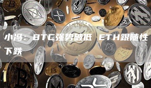 小冯:BTC强势破低 ETH跟随性下跌