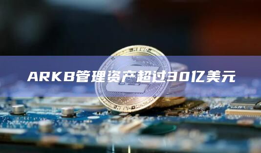 ARKB管理资产超过30亿美元