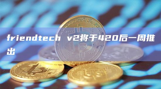 friendtech v2将于420后一周推出
