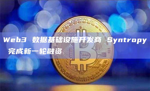 Web3 数据基础设施开发商 Syntropy 完成新一轮融资