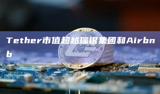 ether市值超越Airbnb和瑞银集团