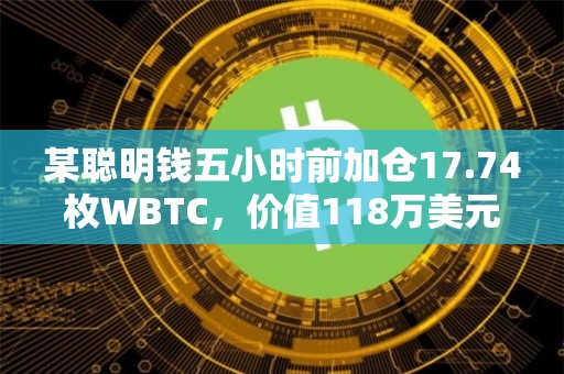 某聪明钱五小时前加仓17.74枚WBTC，价值118万美元