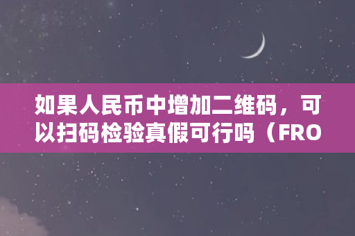 如果人民币中增加二维码,可以扫码检验真假可行吗(FRONT是什么币)