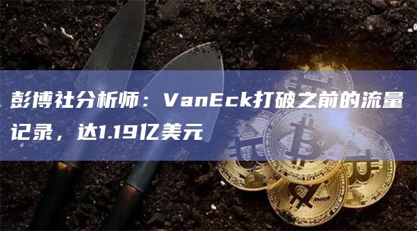 彭博社分析师：VanEck打破之前的流量记录，达1.19亿美元