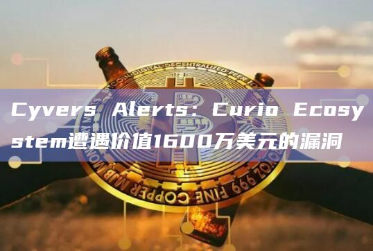 Cyvers Alerts：Curio Ecosystem遭遇价值1600万美元的漏洞