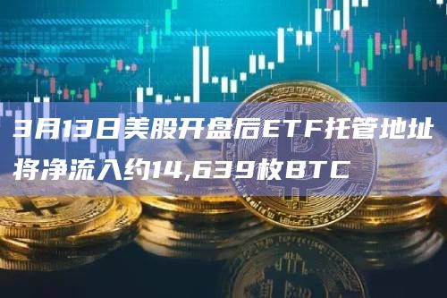 3月13日美股开盘后ETF托管地址将净流入约14,639枚BTC