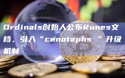 Ordinals创始人公布Runes文档,引入“cenotaphs ”升级机制