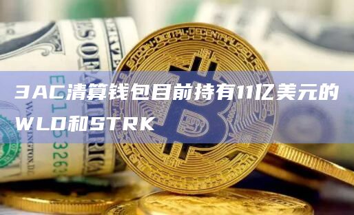 3AC清算钱包目前持有11亿美元加密货币