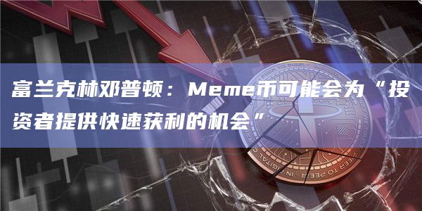 富兰克林邓普顿:Meme币可能会为“投资者提供快速获利的机会”