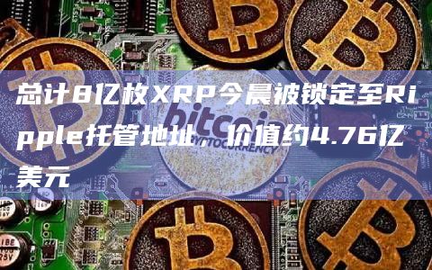 总计8亿枚XRP今晨被锁定至Ripple托管地址，价值约4.76亿美元