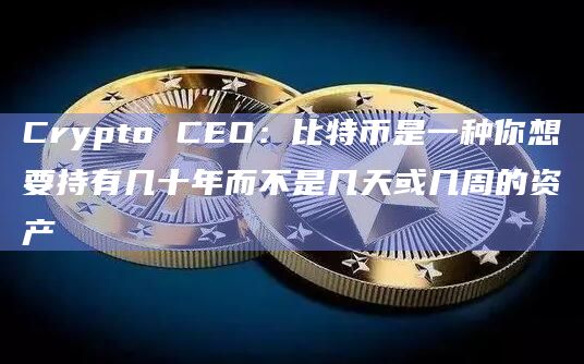 Crypto CEO：比特币是一种你想要持有几十年而不是几天或几周的资产