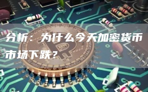 分析:为什么今天加密货币市场下跌?
