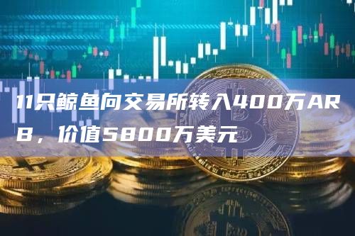 11只鲸鱼向交易所转入400万ARB，价值5800万美元