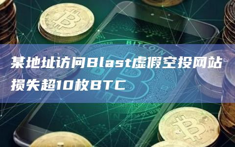 某地址访问Blast虚假空投网站损失超10枚BTC