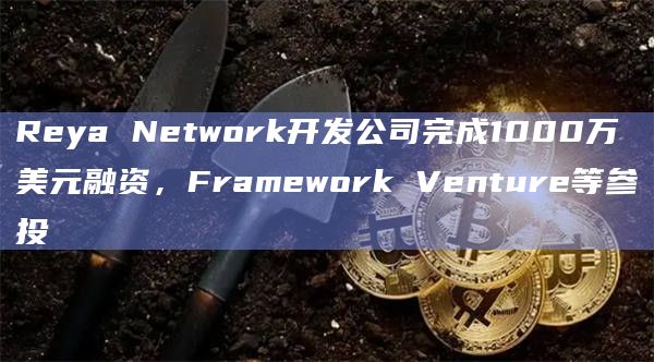 Reya Network开发公司完成1000万美元融资,Framework Venture等参投