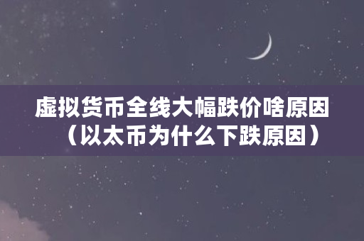 虚拟货币全线大幅跌价啥原因(以太币为什么下跌原因)