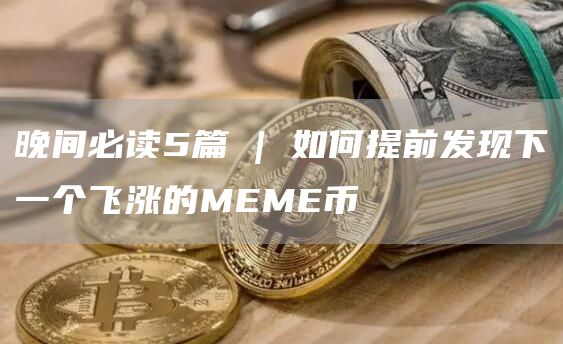 晚间必读5篇 | 如何提前发现下一个飞涨的MEME币