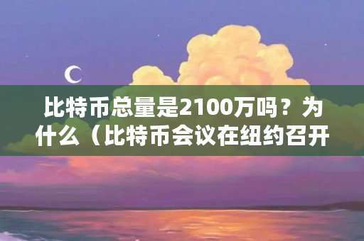 比特币总量是2100万吗?为什么(比特币会议在纽约召开)