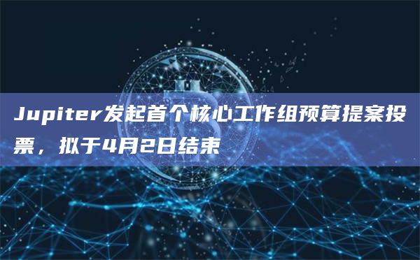 Jupiter发起首个核心工作组预算提案投票,拟于4月2日结束