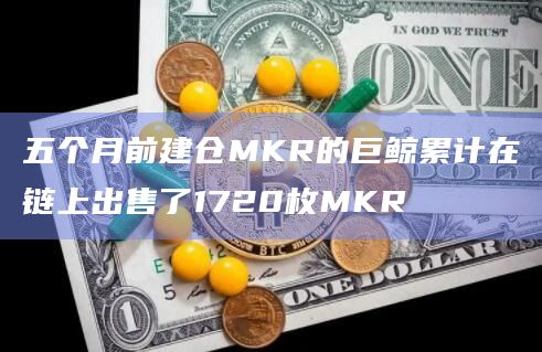 五个月前建仓MKR的巨鲸累计在链上出售了1720枚MKR