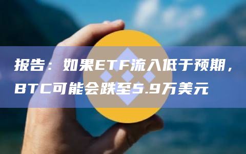 报告:如果ETF流入低于预期,BTC可能会跌至5.9万美元