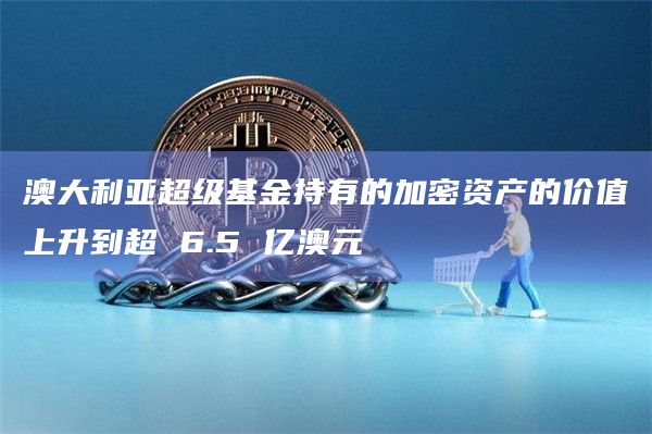澳大利亚超级基金持有的加密资产的价值上升到超 6.5 亿澳元