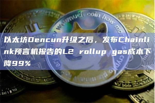 以太坊Dencun升级之后，发布Chainlink预言机报告的L2 rollup gas成本下降99%