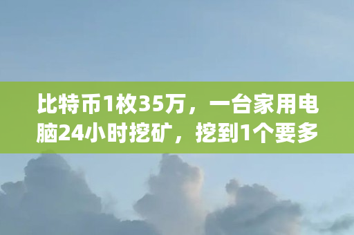 比特币1枚35万，一台家用电脑24小时挖矿，挖到1个要多久（cpu挖什么币最赚钱）