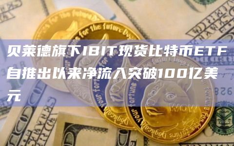 贝莱德旗下IBIT现货比特币ETF净流入突破100亿美元