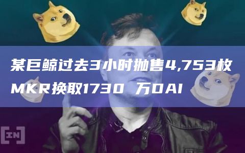 某巨鲸过去3小时抛售4,753枚MKR换取1730 万DAI