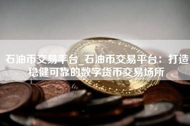 石油币交易平台_石油币交易平台:打造稳健可靠的数字货币交易场所