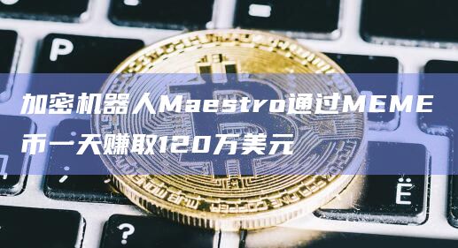 加密机器人Maestro通过MEME币一天赚取120万美元