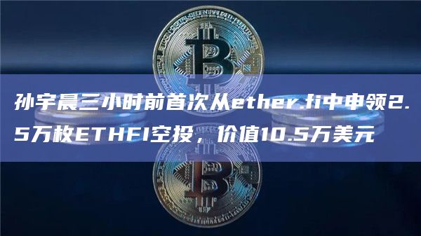孙宇晨三小时前首次从ether.fi中申领2.5万枚ETHFI空投，价值10.5万美元