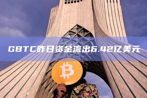 GBTC昨日资金流出6.42亿美元