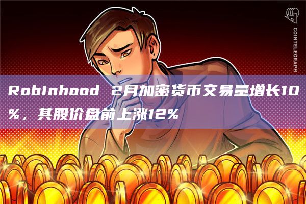 Robinhood 2月加密货币交易量增长10%