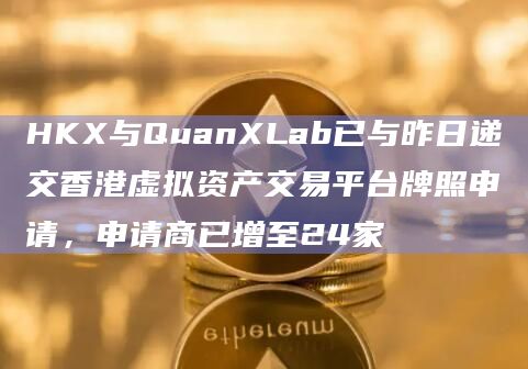 HKX与QuanXLab已与昨日递交香港虚拟资产交易平台牌照申请，申请商已增至24家