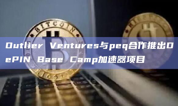 Outlier Ventures与peq合作推出DePIN Base Camp加速器项目