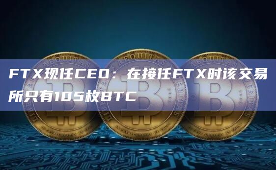 FTX现任CEO:在接任FTX时该交易所只有105枚BTC