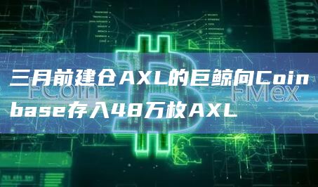 三月前建仓AXL的巨鲸向Coinbase存入48万枚AXL