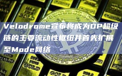 Velodrome宣布将成为OP超级链的主要流动性枢纽并首先扩展至Mode网络