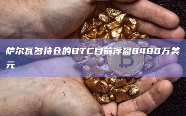 萨尔瓦多持仓的BTC目前浮盈8400万美元