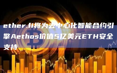 ether.fi将为去中心化智能合约引擎Aethos价值5亿美元ETH安全支持
