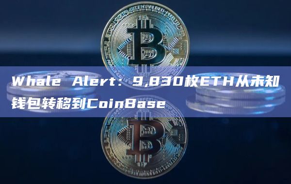 Whale Alert：9,830枚ETH从未知钱包转移到CoinBase