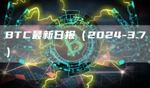 BTC最新日报(2024-3.7)